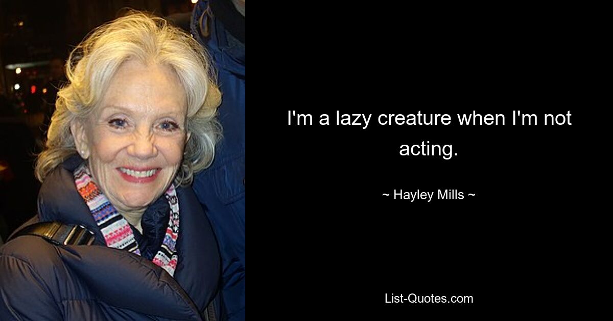 I'm a lazy creature when I'm not acting. — © Hayley Mills