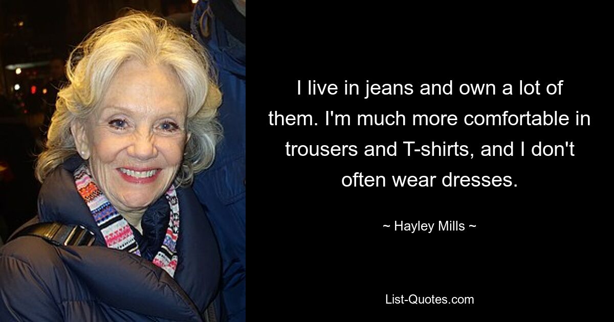 I live in jeans and own a lot of them. I'm much more comfortable in trousers and T-shirts, and I don't often wear dresses. — © Hayley Mills