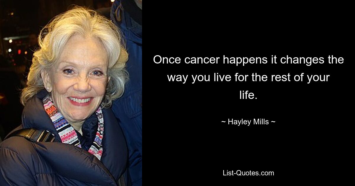 Once cancer happens it changes the way you live for the rest of your life. — © Hayley Mills