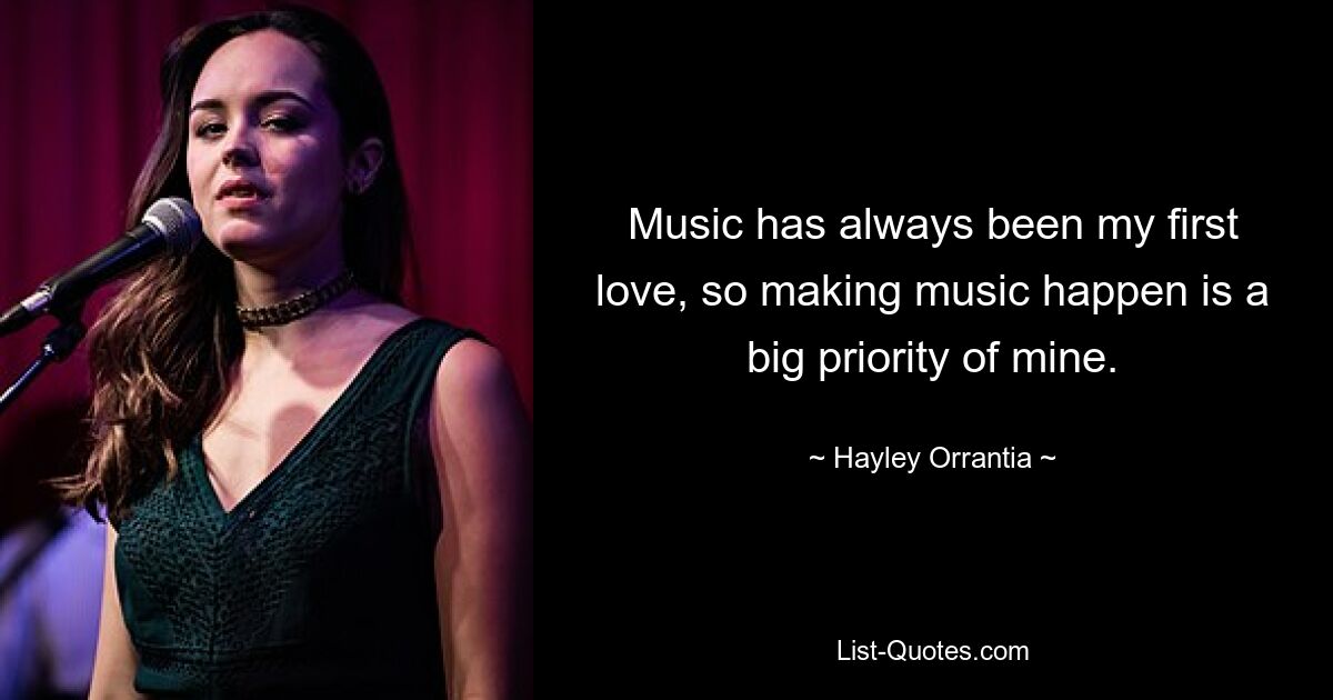 Music has always been my first love, so making music happen is a big priority of mine. — © Hayley Orrantia