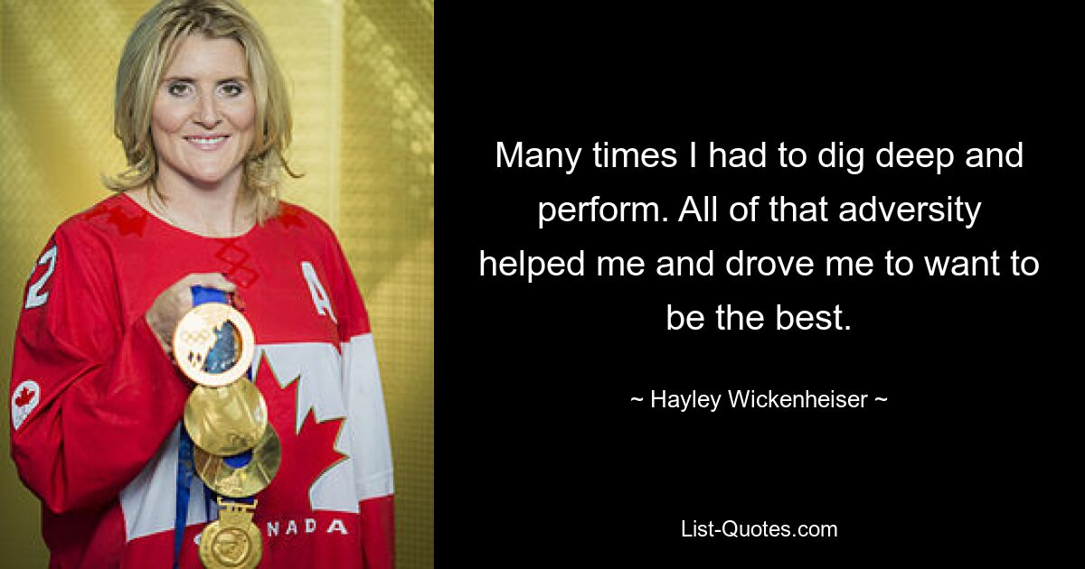 Many times I had to dig deep and perform. All of that adversity helped me and drove me to want to be the best. — © Hayley Wickenheiser