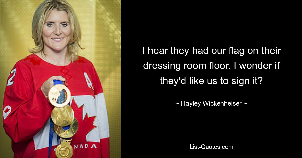 I hear they had our flag on their dressing room floor. I wonder if they'd like us to sign it? — © Hayley Wickenheiser