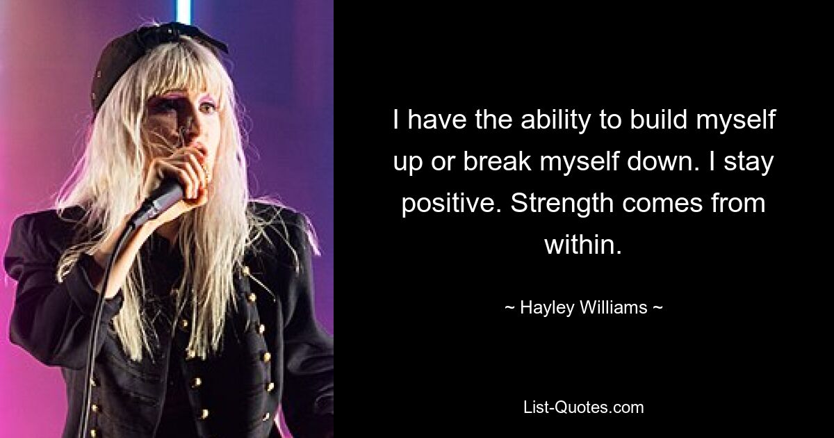 I have the ability to build myself up or break myself down. I stay positive. Strength comes from within. — © Hayley Williams