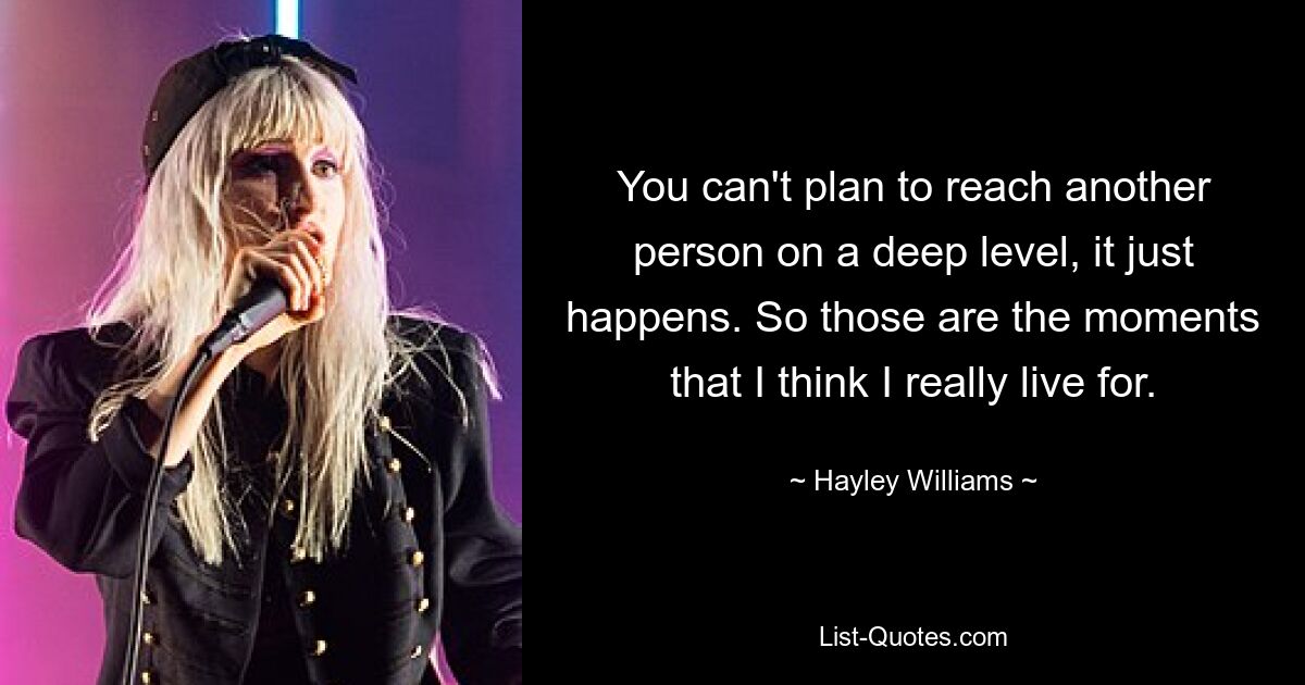 You can't plan to reach another person on a deep level, it just happens. So those are the moments that I think I really live for. — © Hayley Williams