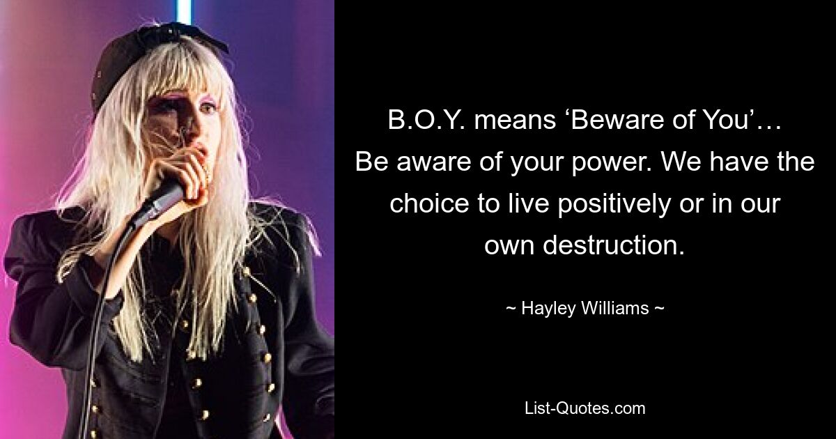 B.O.Y. means ‘Beware of You’… Be aware of your power. We have the choice to live positively or in our own destruction. — © Hayley Williams