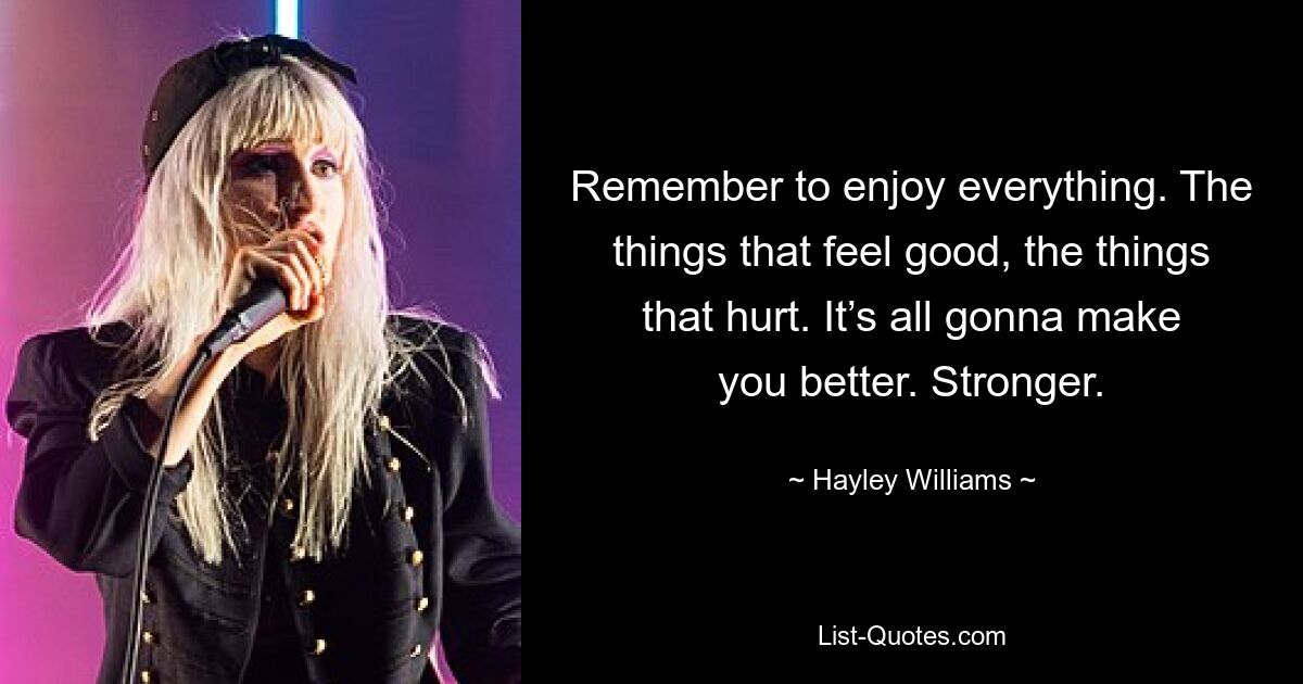 Remember to enjoy everything. The things that feel good, the things that hurt. It’s all gonna make you better. Stronger. — © Hayley Williams