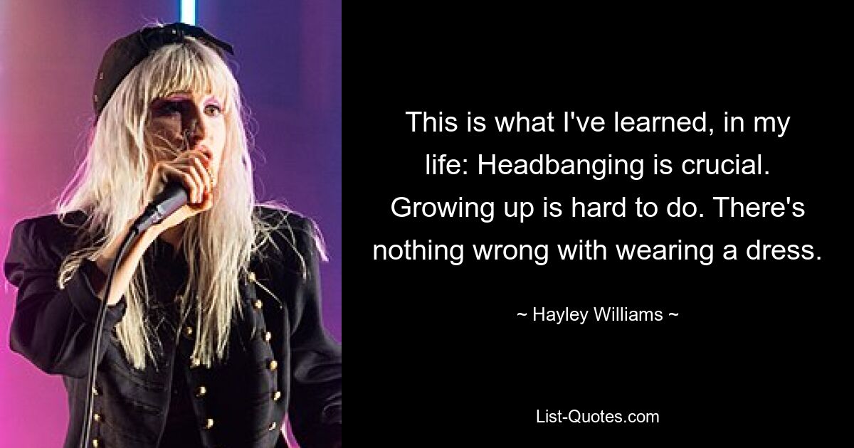 This is what I've learned, in my life: Headbanging is crucial. Growing up is hard to do. There's nothing wrong with wearing a dress. — © Hayley Williams