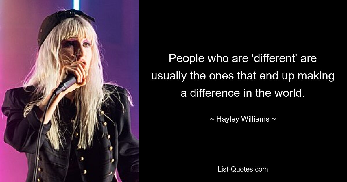 People who are 'different' are usually the ones that end up making a difference in the world. — © Hayley Williams