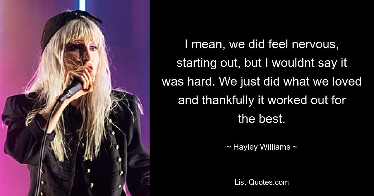 Ich meine, wir waren am Anfang zwar nervös, aber ich würde nicht sagen, dass es schwer war. Wir haben einfach getan, was wir liebten, und zum Glück hat es zum Besten geklappt. — © Hayley Williams 