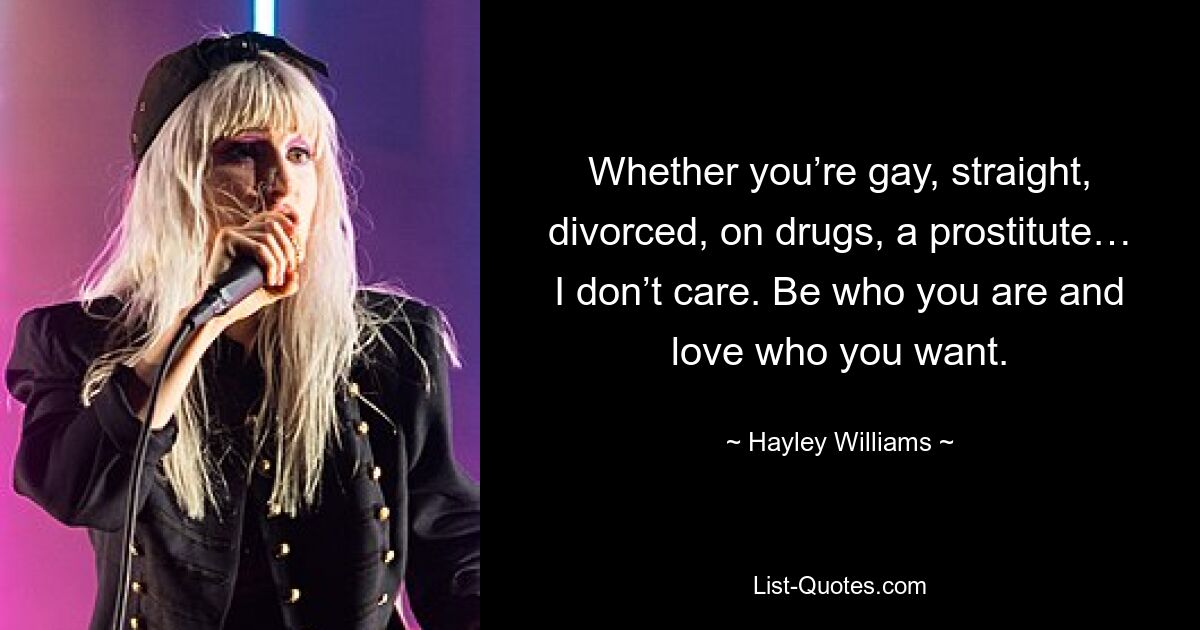 Whether you’re gay, straight, divorced, on drugs, a prostitute… I don’t care. Be who you are and love who you want. — © Hayley Williams