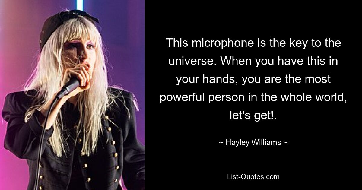 This microphone is the key to the universe. When you have this in your hands, you are the most powerful person in the whole world, let's get!. — © Hayley Williams