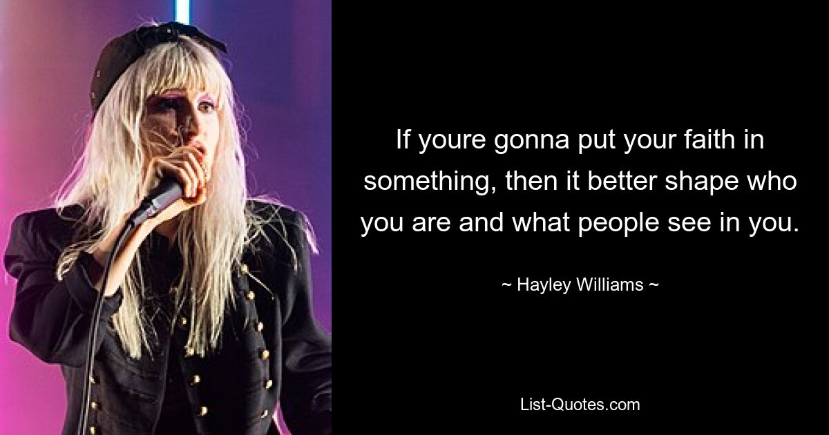 If youre gonna put your faith in something, then it better shape who you are and what people see in you. — © Hayley Williams