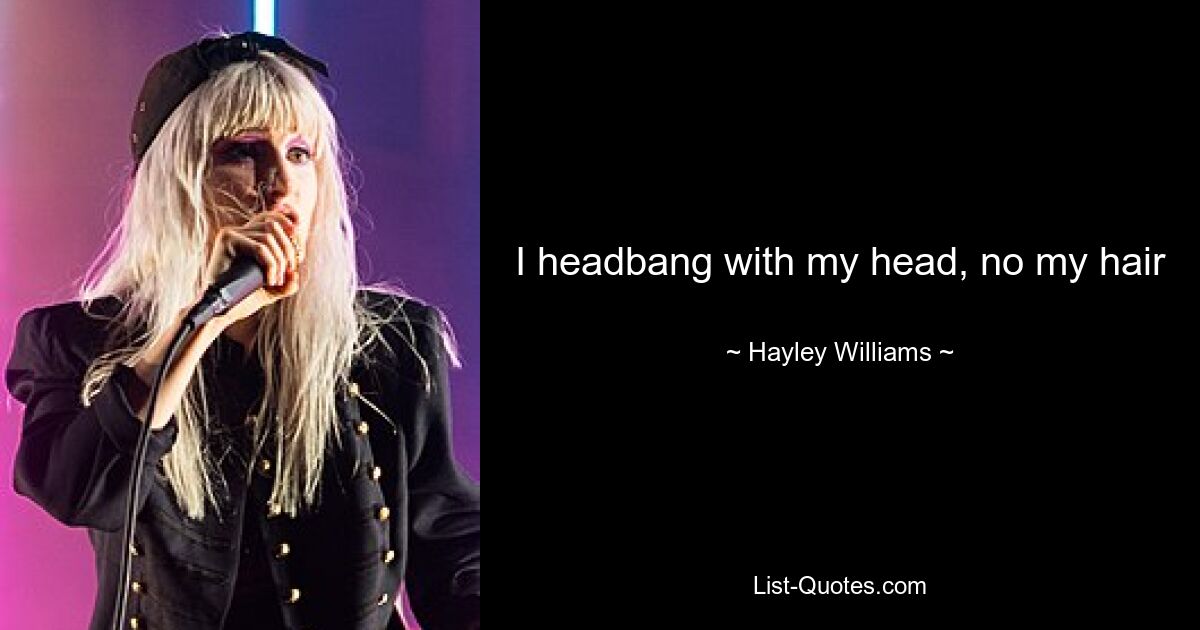 I headbang with my head, no my hair — © Hayley Williams