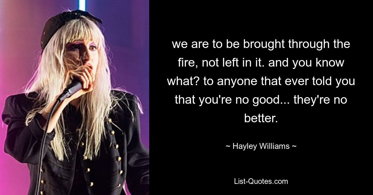 we are to be brought through the fire, not left in it. and you know what? to anyone that ever told you that you're no good... they're no better. — © Hayley Williams