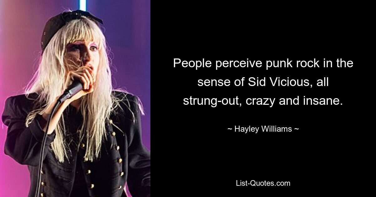 People perceive punk rock in the sense of Sid Vicious, all strung-out, crazy and insane. — © Hayley Williams