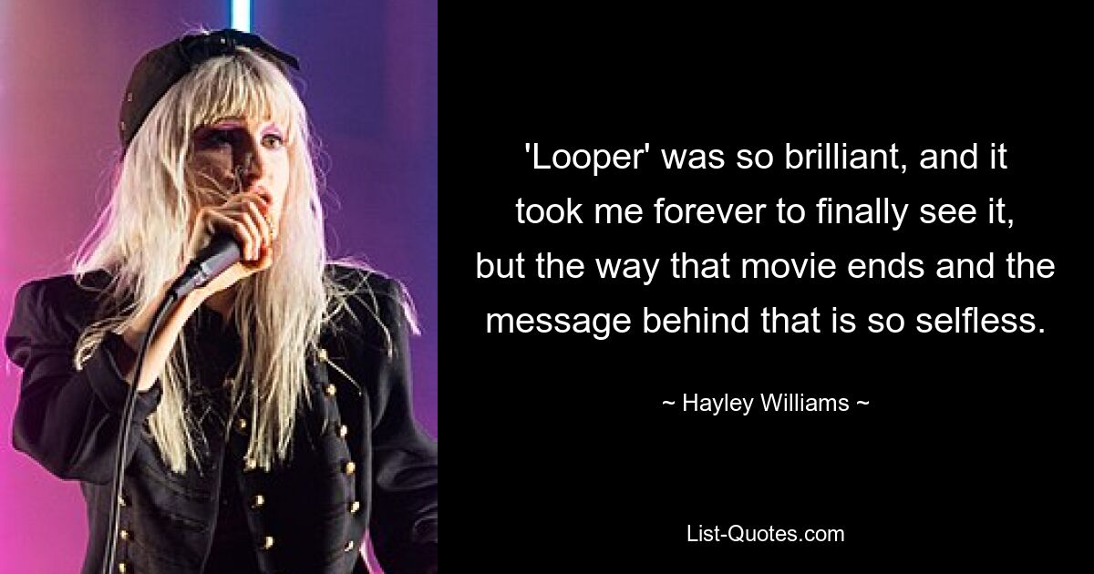 'Looper' was so brilliant, and it took me forever to finally see it, but the way that movie ends and the message behind that is so selfless. — © Hayley Williams