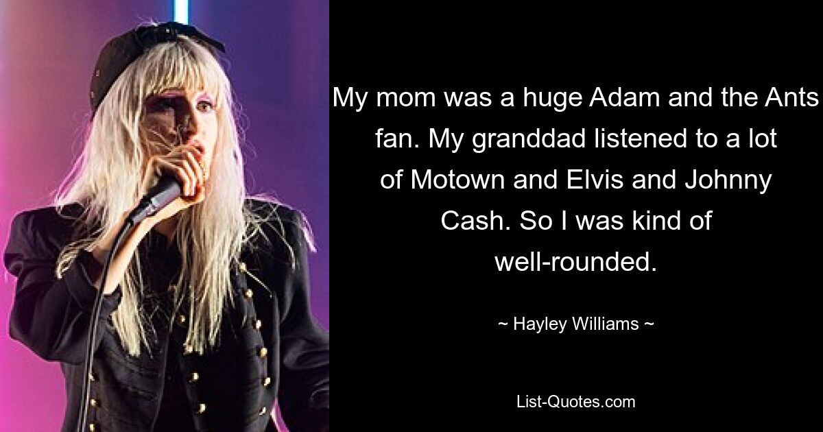 My mom was a huge Adam and the Ants fan. My granddad listened to a lot of Motown and Elvis and Johnny Cash. So I was kind of well-rounded. — © Hayley Williams