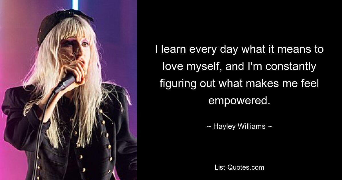 I learn every day what it means to love myself, and I'm constantly figuring out what makes me feel empowered. — © Hayley Williams