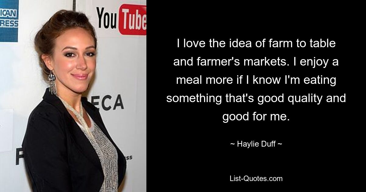 I love the idea of farm to table and farmer's markets. I enjoy a meal more if I know I'm eating something that's good quality and good for me. — © Haylie Duff