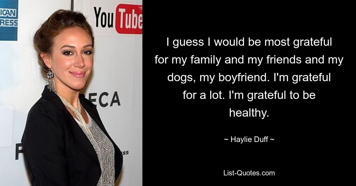 I guess I would be most grateful for my family and my friends and my dogs, my boyfriend. I'm grateful for a lot. I'm grateful to be healthy. — © Haylie Duff