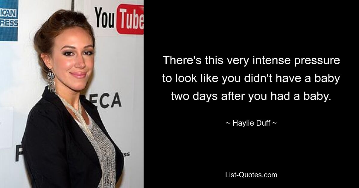 There's this very intense pressure to look like you didn't have a baby two days after you had a baby. — © Haylie Duff