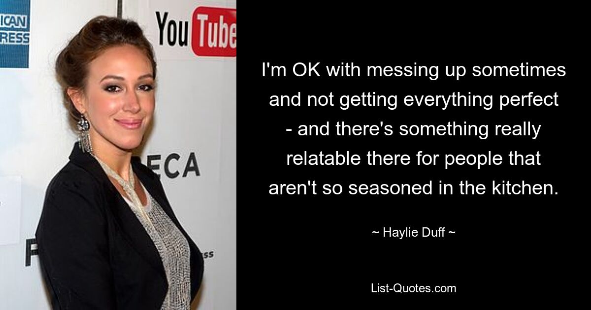 I'm OK with messing up sometimes and not getting everything perfect - and there's something really relatable there for people that aren't so seasoned in the kitchen. — © Haylie Duff