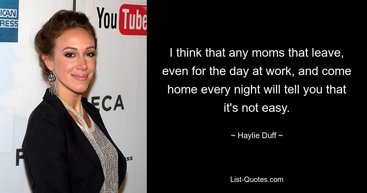 I think that any moms that leave, even for the day at work, and come home every night will tell you that it's not easy. — © Haylie Duff