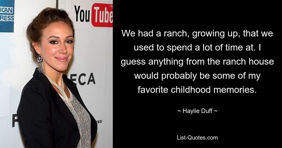 We had a ranch, growing up, that we used to spend a lot of time at. I guess anything from the ranch house would probably be some of my favorite childhood memories. — © Haylie Duff