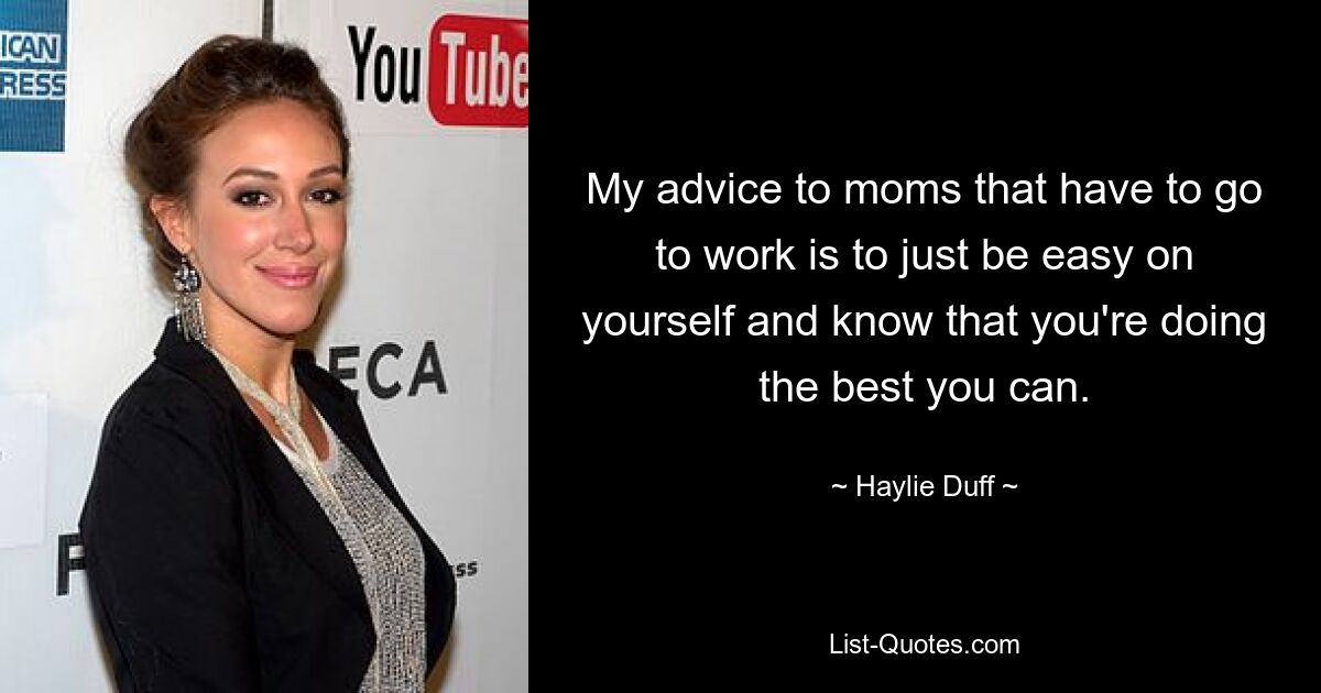 My advice to moms that have to go to work is to just be easy on yourself and know that you're doing the best you can. — © Haylie Duff