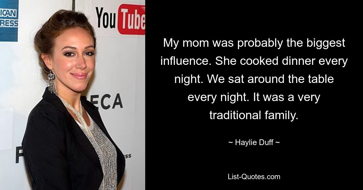 My mom was probably the biggest influence. She cooked dinner every night. We sat around the table every night. It was a very traditional family. — © Haylie Duff