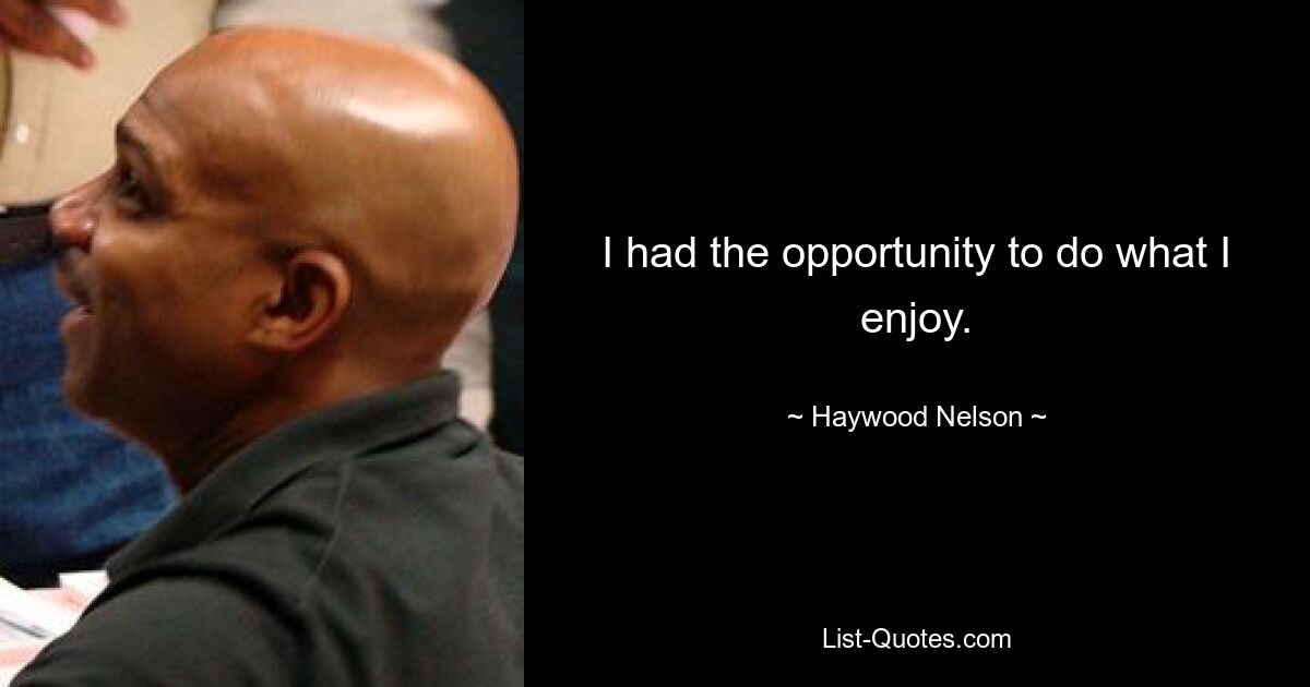 I had the opportunity to do what I enjoy. — © Haywood Nelson