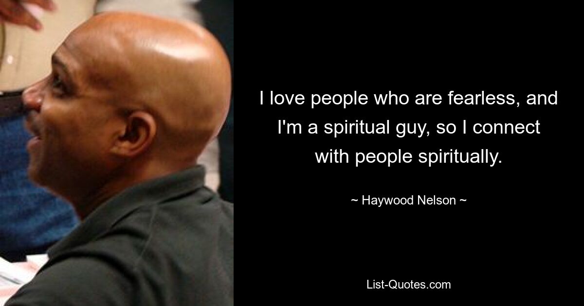 I love people who are fearless, and I'm a spiritual guy, so I connect with people spiritually. — © Haywood Nelson