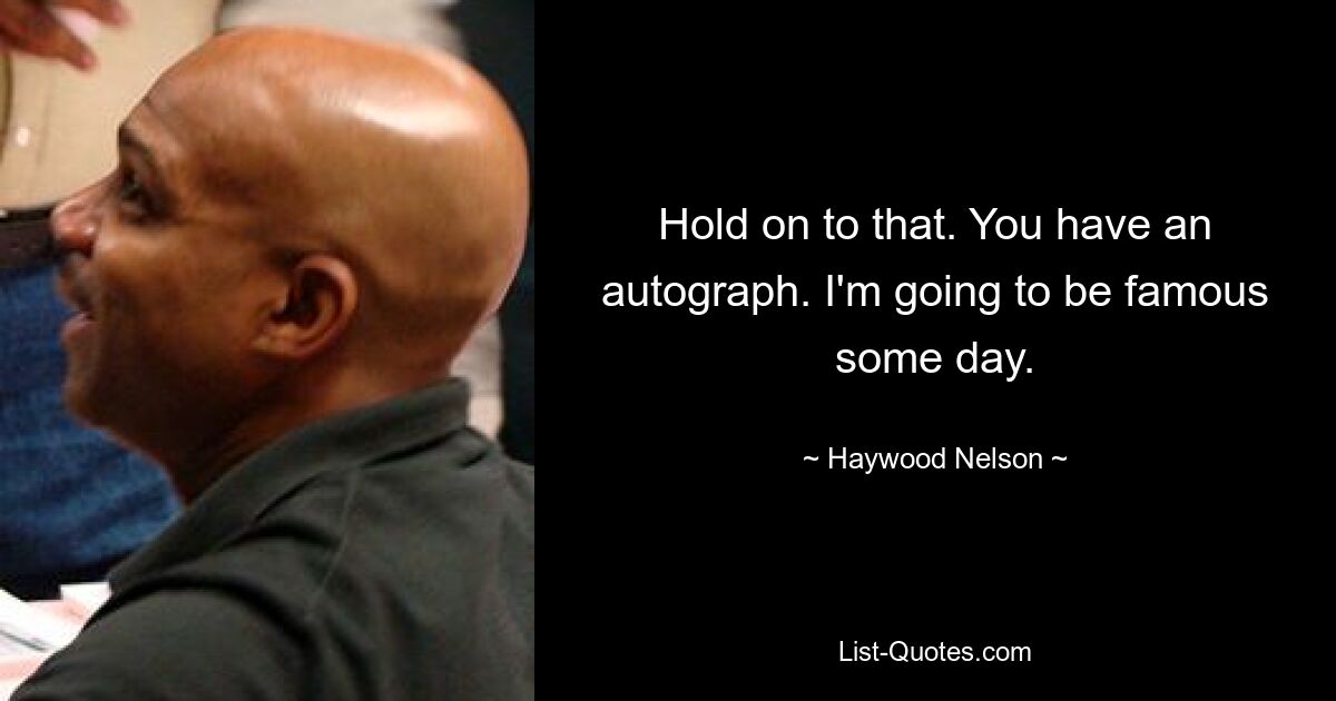 Hold on to that. You have an autograph. I'm going to be famous some day. — © Haywood Nelson