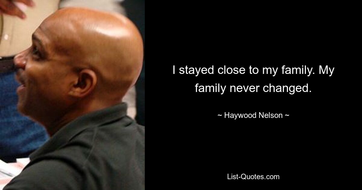 I stayed close to my family. My family never changed. — © Haywood Nelson