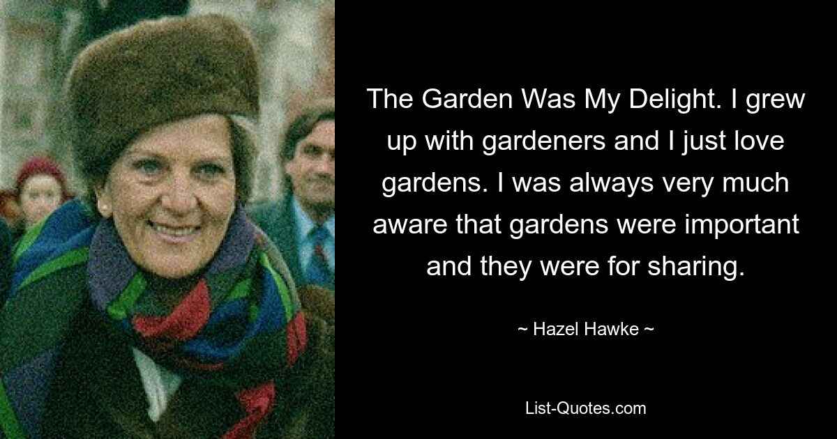 The Garden Was My Delight. I grew up with gardeners and I just love gardens. I was always very much aware that gardens were important and they were for sharing. — © Hazel Hawke