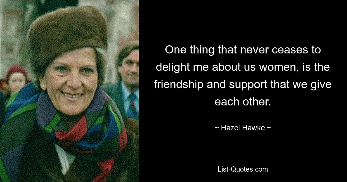 One thing that never ceases to delight me about us women, is the friendship and support that we give each other. — © Hazel Hawke