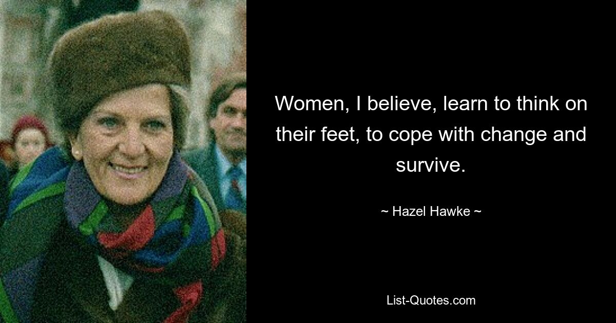 Women, I believe, learn to think on their feet, to cope with change and survive. — © Hazel Hawke