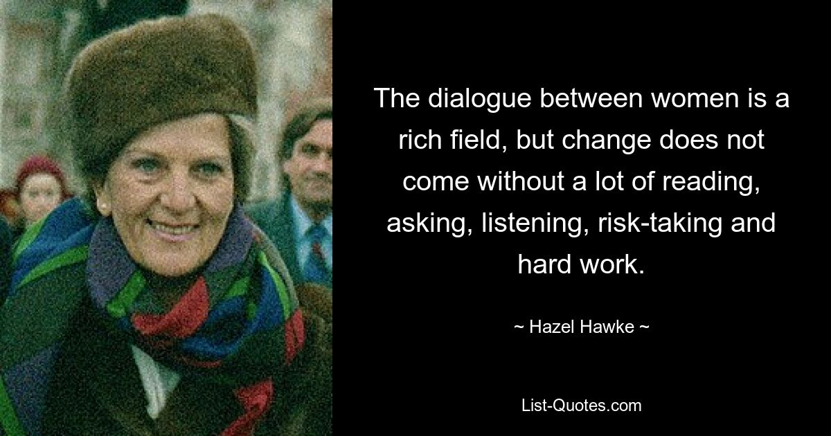 Der Dialog zwischen Frauen ist ein fruchtbares Feld, aber Veränderung kommt nicht ohne viel Lesen, Fragen, Zuhören, Risikobereitschaft und harte Arbeit. — © Hazel Hawke