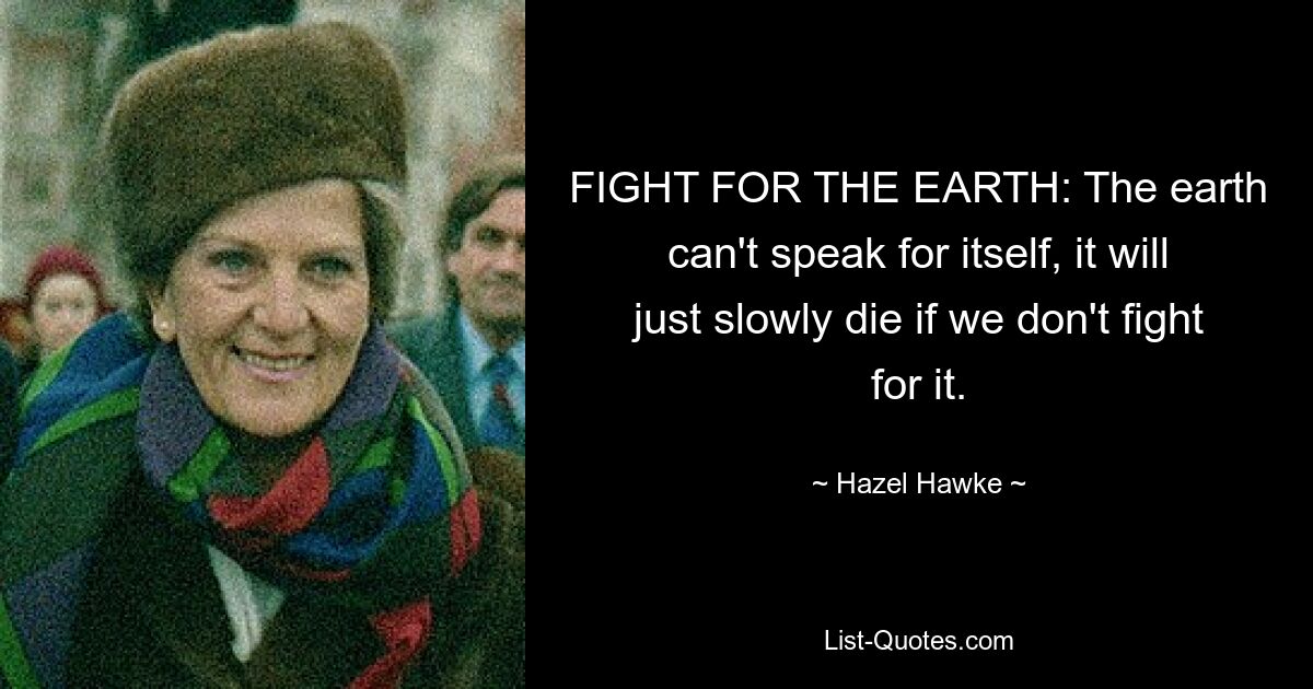 FIGHT FOR THE EARTH: The earth can't speak for itself, it will just slowly die if we don't fight for it. — © Hazel Hawke