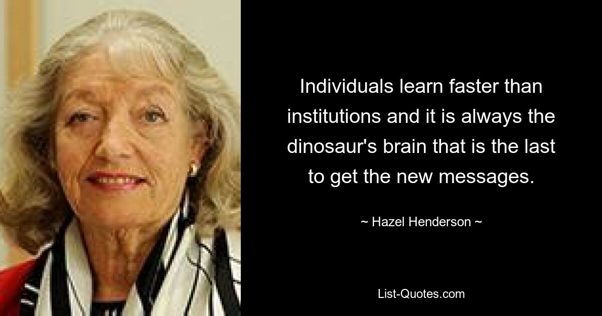 Individuals learn faster than institutions and it is always the dinosaur's brain that is the last to get the new messages. — © Hazel Henderson