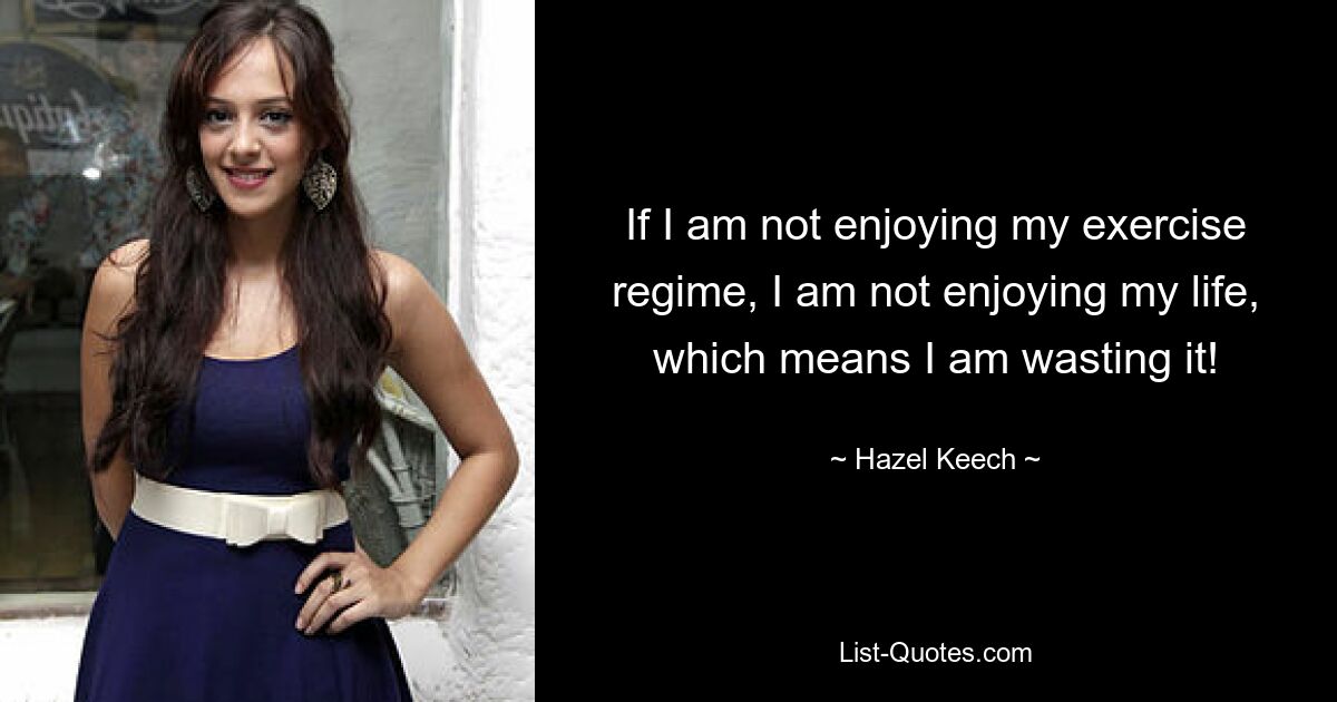 If I am not enjoying my exercise regime, I am not enjoying my life, which means I am wasting it! — © Hazel Keech