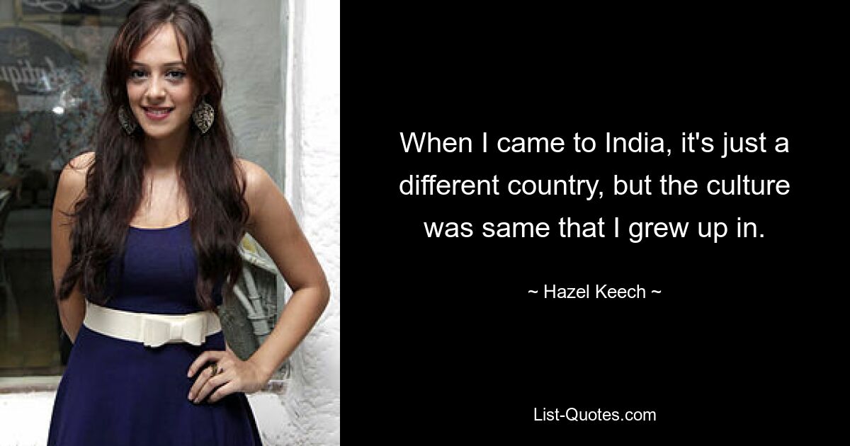 When I came to India, it's just a different country, but the culture was same that I grew up in. — © Hazel Keech