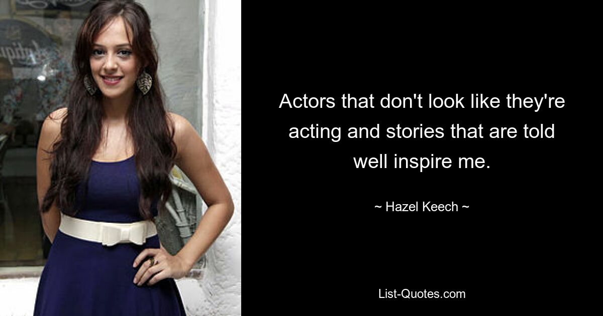 Actors that don't look like they're acting and stories that are told well inspire me. — © Hazel Keech