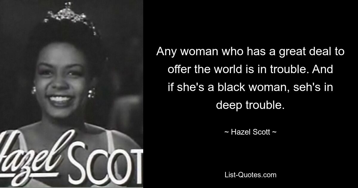 Any woman who has a great deal to offer the world is in trouble. And if she's a black woman, seh's in deep trouble. — © Hazel Scott