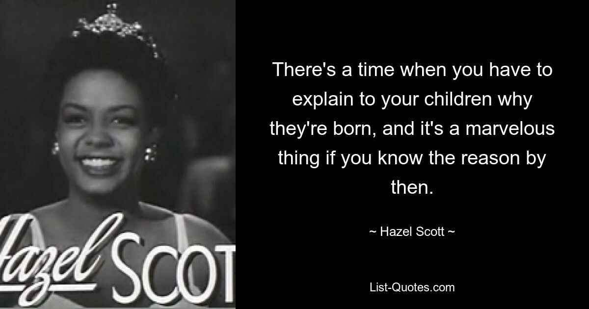 There's a time when you have to explain to your children why they're born, and it's a marvelous thing if you know the reason by then. — © Hazel Scott