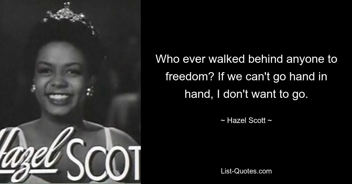 Кто когда-либо шел за кем-то на свободу? Если мы не сможем идти рука об руку, я не хочу идти. — © Хейзел Скотт