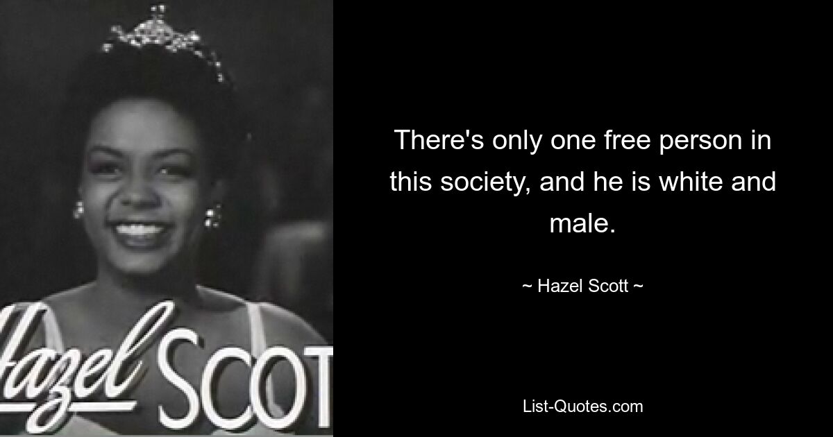 There's only one free person in this society, and he is white and male. — © Hazel Scott