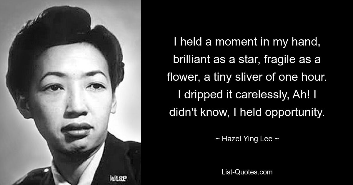 I held a moment in my hand, brilliant as a star, fragile as a flower, a tiny sliver of one hour. I dripped it carelessly, Ah! I didn't know, I held opportunity. — © Hazel Ying Lee