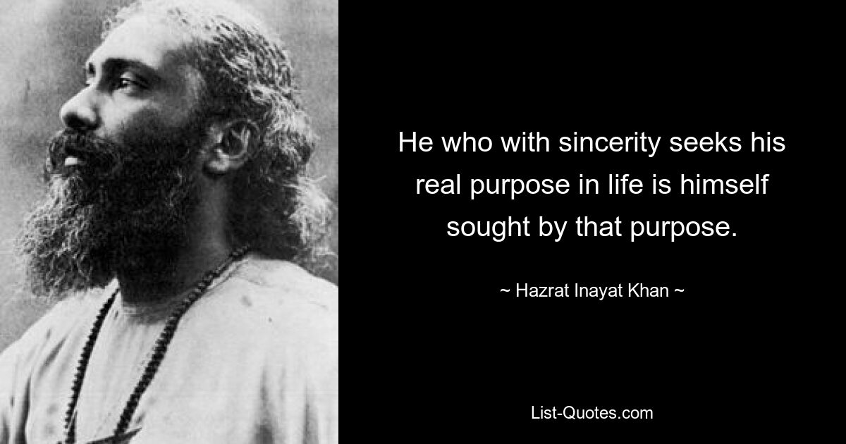 He who with sincerity seeks his real purpose in life is himself sought by that purpose. — © Hazrat Inayat Khan