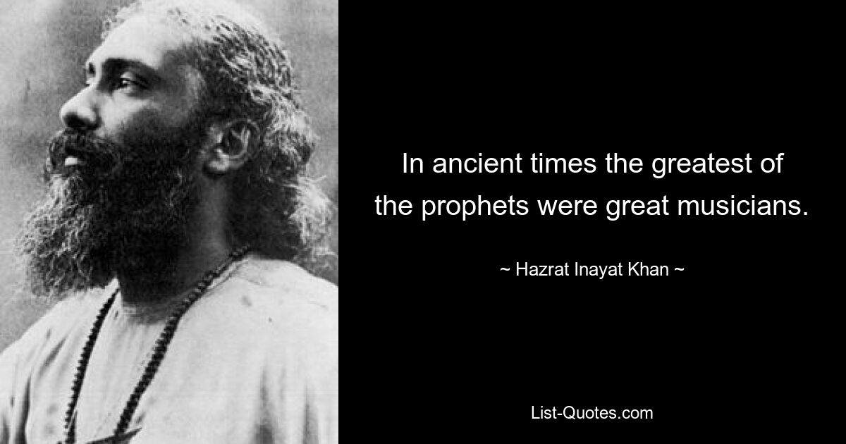 In ancient times the greatest of the prophets were great musicians. — © Hazrat Inayat Khan